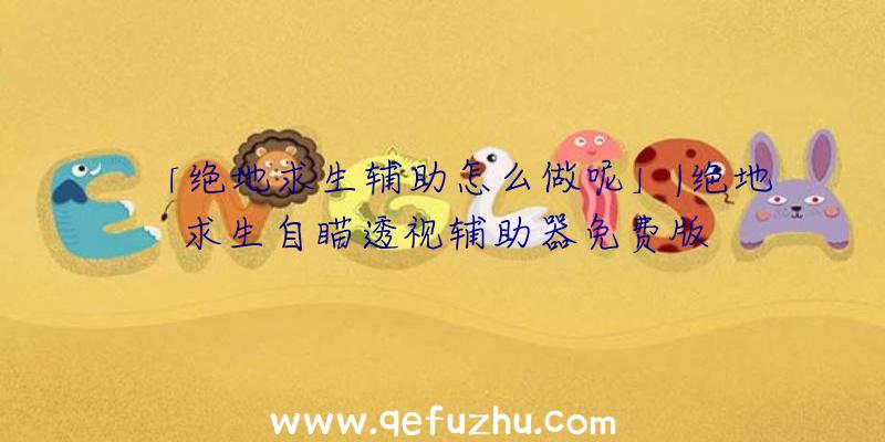 「绝地求生辅助怎么做呢」|绝地求生自瞄透视辅助器免费版